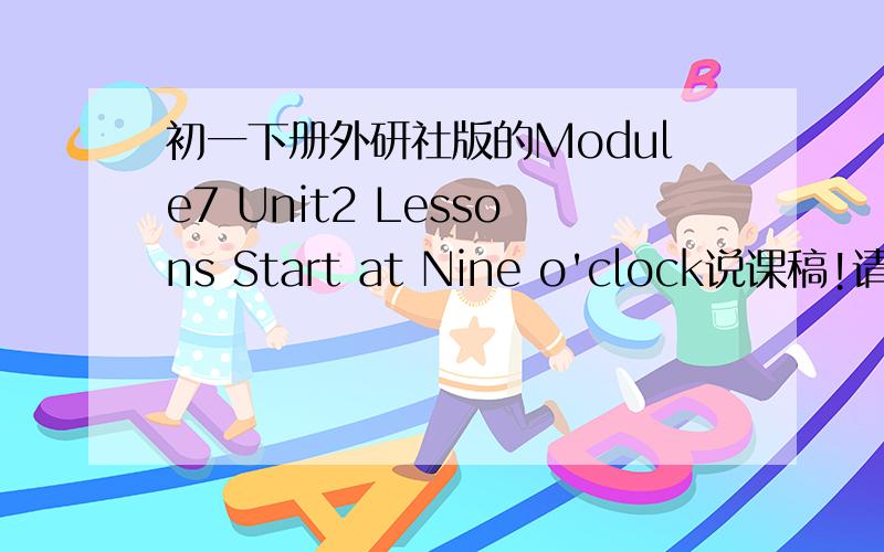 初一下册外研社版的Module7 Unit2 Lessons Start at Nine o'clock说课稿!请详细点