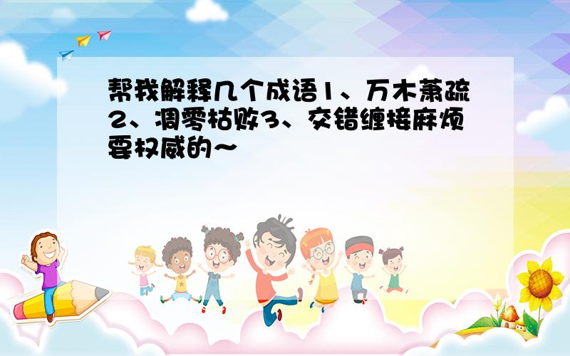 帮我解释几个成语1、万木萧疏2、凋零枯败3、交错缠接麻烦要权威的～