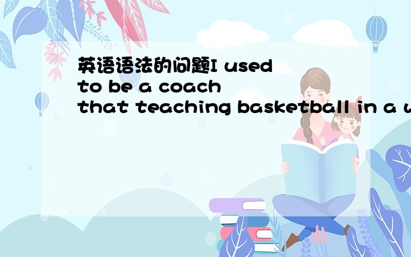 英语语法的问题I used to be a coach that teaching basketball in a wo