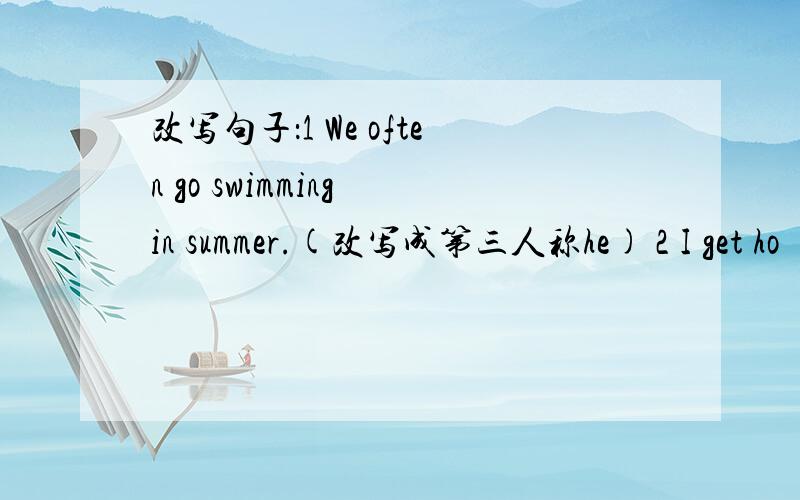 改写句子：1 We often go swimming in summer.(改写成第三人称he) 2 I get ho