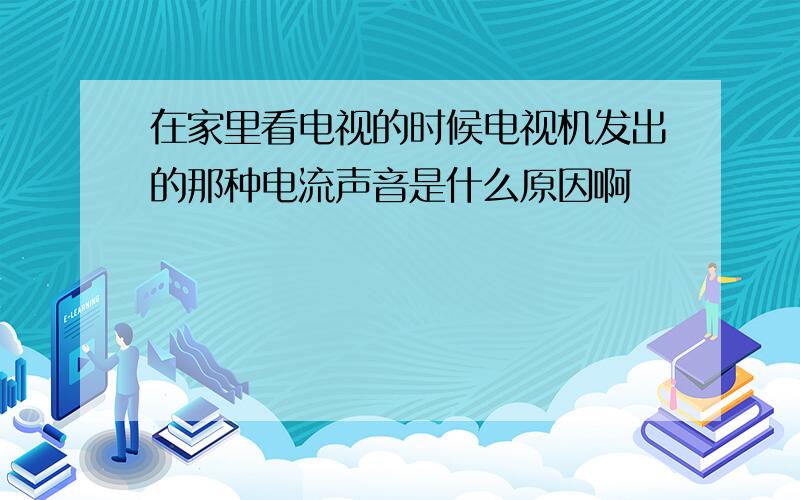 在家里看电视的时候电视机发出的那种电流声音是什么原因啊