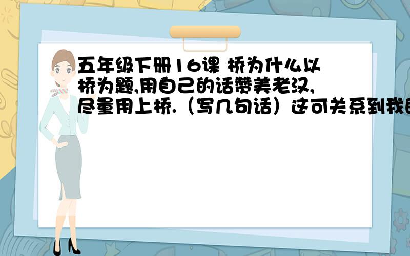 五年级下册16课 桥为什么以桥为题,用自己的话赞美老汉,尽量用上桥.（写几句话）这可关系到我的生死啊!拜托在今晚8点半给