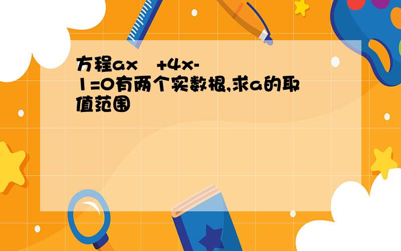 方程ax²+4x-1=0有两个实数根,求a的取值范围