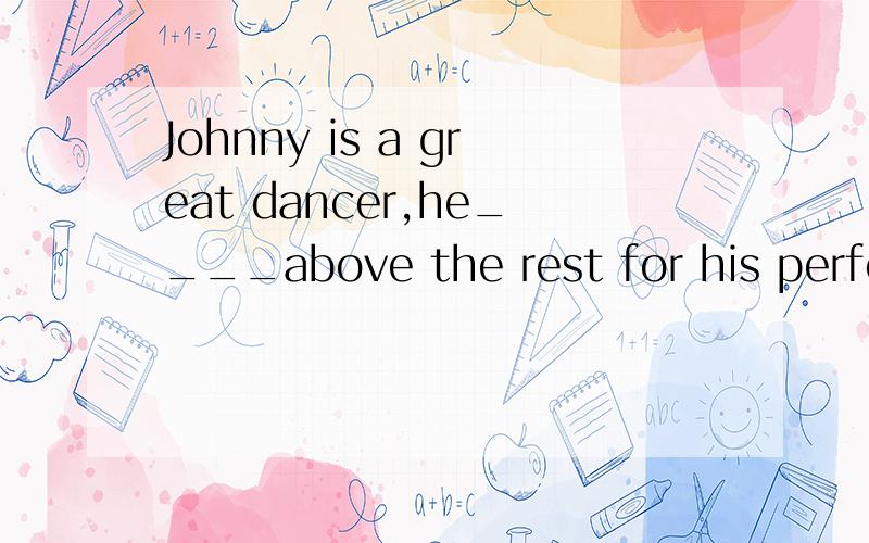 Johnny is a great dancer,he____above the rest for his perfec