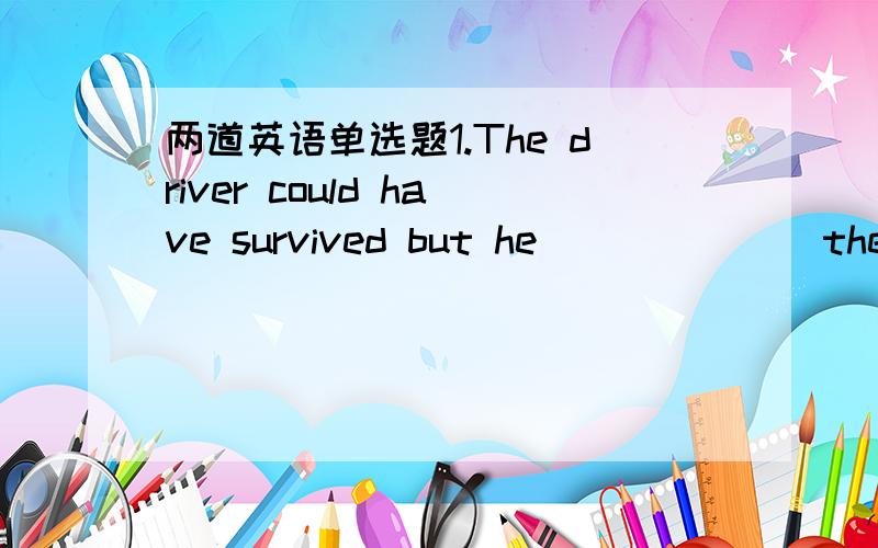 两道英语单选题1.The driver could have survived but he ______ the se