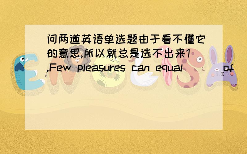 问两道英语单选题由于看不懂它的意思,所以就总是选不出来1.Few pleasures can equal ( ) of