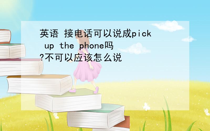 英语 接电话可以说成pick up the phone吗?不可以应该怎么说