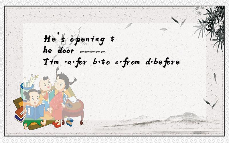 He's opening the door _____ Tim .a.for b.to c.from d.before