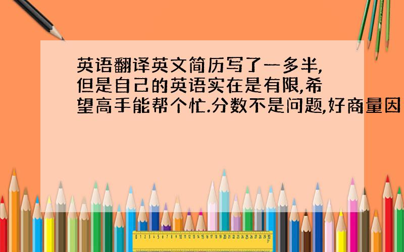 英语翻译英文简历写了一多半,但是自己的英语实在是有限,希望高手能帮个忙.分数不是问题,好商量因为简历内容不适合公布出来,