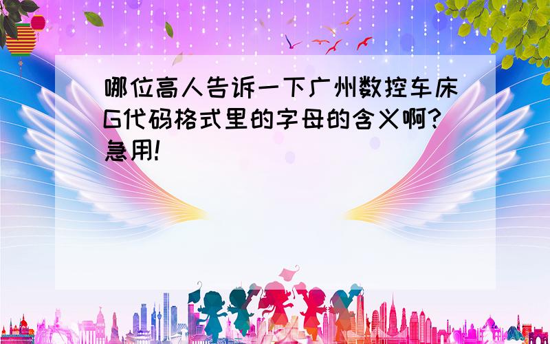 哪位高人告诉一下广州数控车床G代码格式里的字母的含义啊?急用!