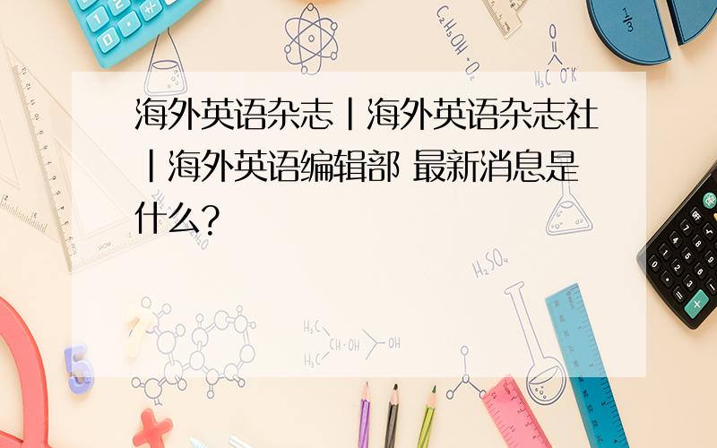 海外英语杂志|海外英语杂志社|海外英语编辑部 最新消息是什么?