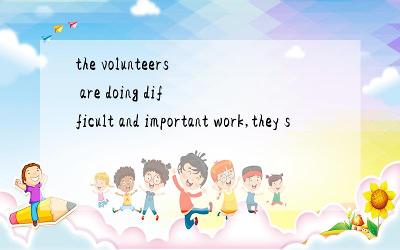 the volunteers are doing difficult and important work,they s