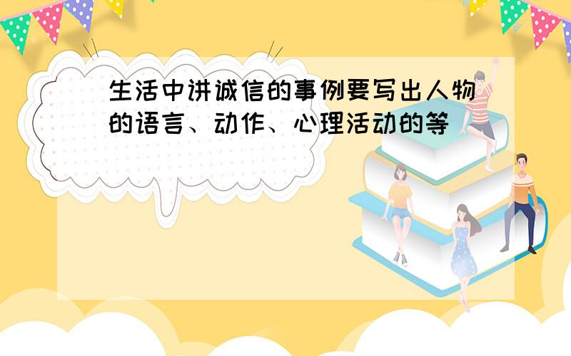 生活中讲诚信的事例要写出人物的语言、动作、心理活动的等