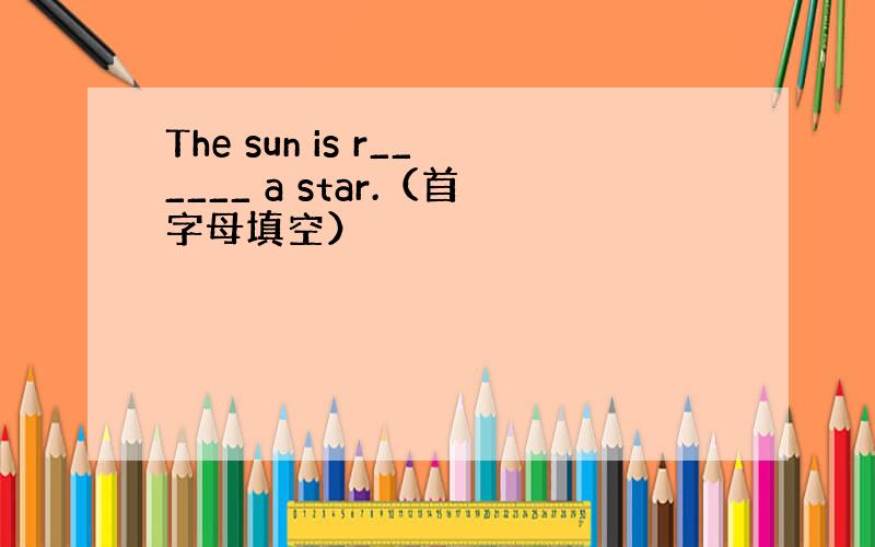 The sun is r______ a star.（首字母填空）