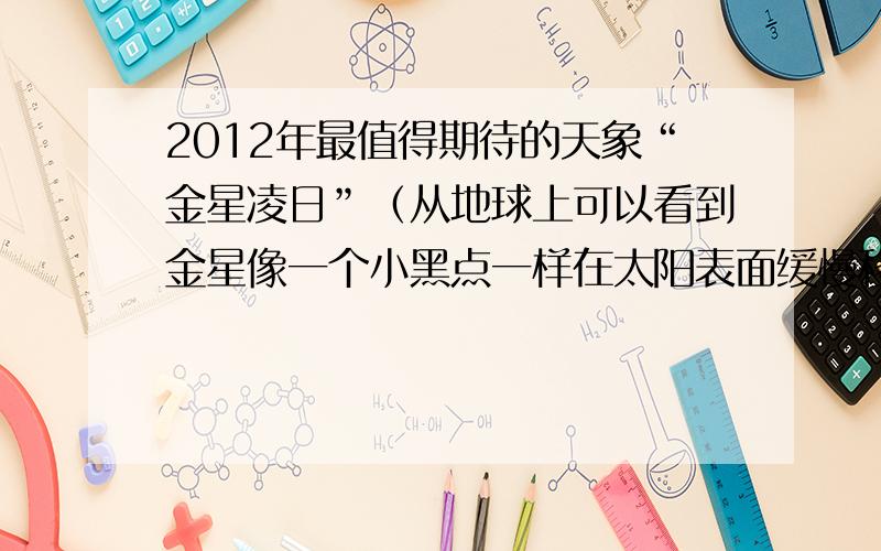 2012年最值得期待的天象“金星凌日”（从地球上可以看到金星像一个小黑点一样在太阳表面缓慢移动，天文学称之为“金星凌日”