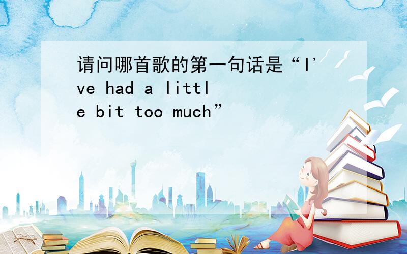 请问哪首歌的第一句话是“I've had a little bit too much”