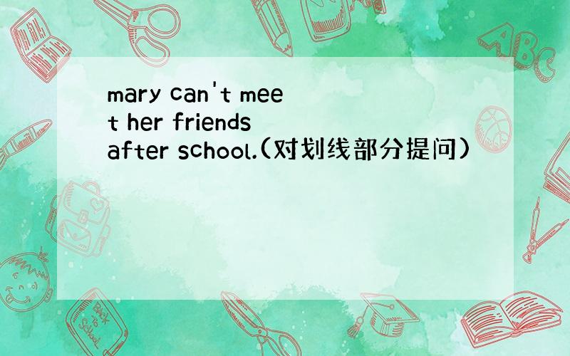 mary can't meet her friends after school.(对划线部分提问)