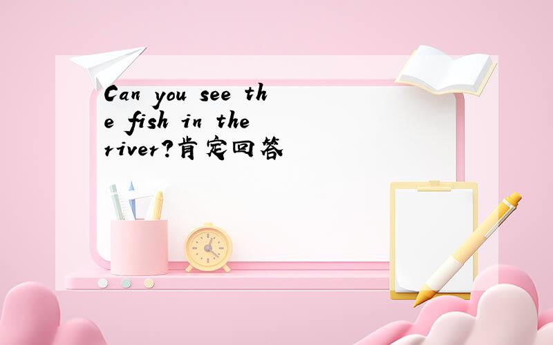 Can you see the fish in the river?肯定回答