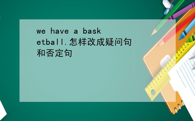 we have a basketball.怎样改成疑问句和否定句