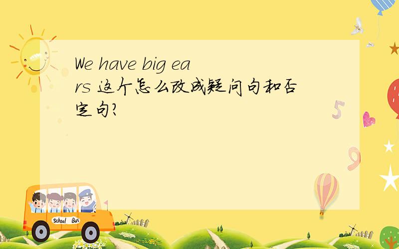 We have big ears 这个怎么改成疑问句和否定句?