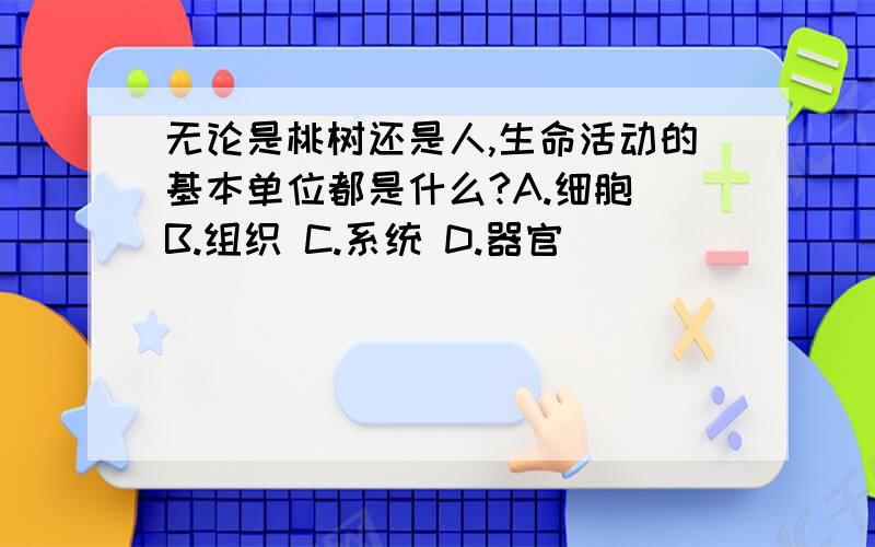 无论是桃树还是人,生命活动的基本单位都是什么?A.细胞 B.组织 C.系统 D.器官