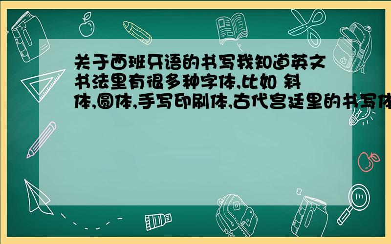 关于西班牙语的书写我知道英文书法里有很多种字体,比如 斜体,圆体,手写印刷体,古代宫廷里的书写体等等.我现在刚开始学西班