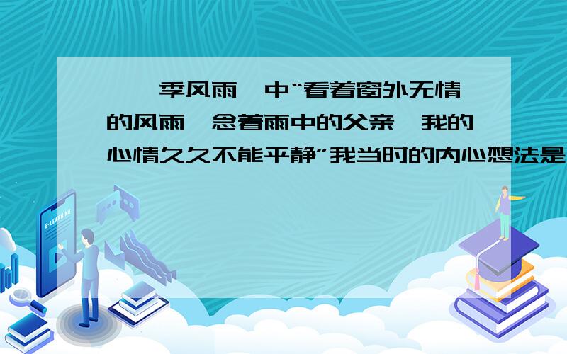 《一季风雨》中“看着窗外无情的风雨,念着雨中的父亲,我的心情久久不能平静”我当时的内心想法是什么?