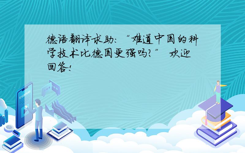 德语翻译求助：“难道中国的科学技术比德国更强吗?” 欢迎回答!