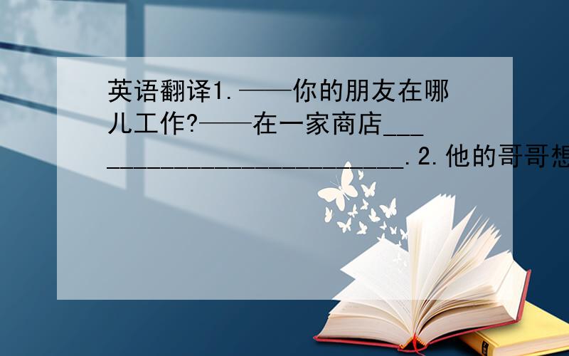 英语翻译1.——你的朋友在哪儿工作?——在一家商店_________________________.2.他的哥哥想成为