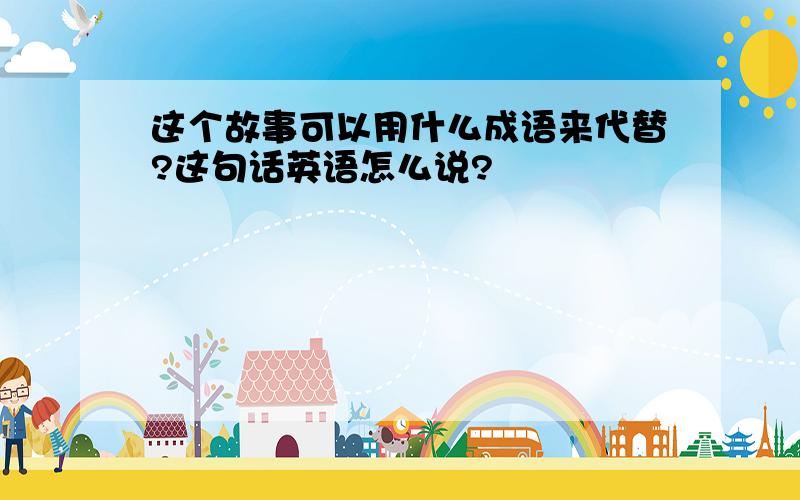 这个故事可以用什么成语来代替?这句话英语怎么说?