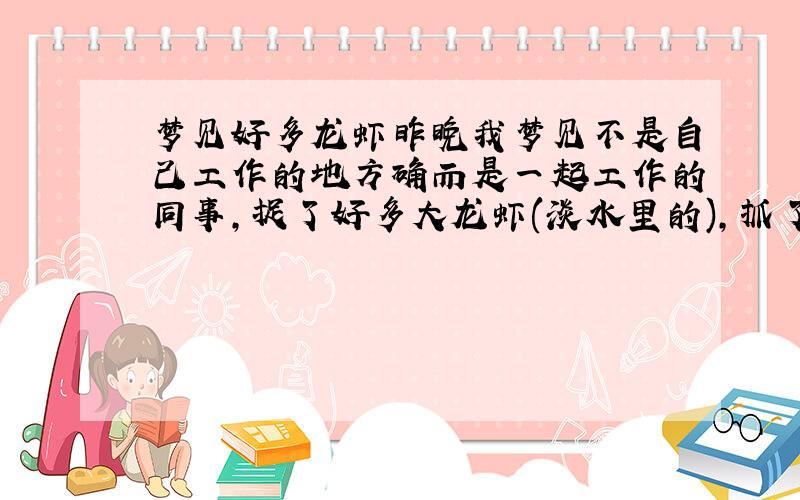 梦见好多龙虾昨晚我梦见不是自己工作的地方确而是一起工作的同事,捉了好多大龙虾(淡水里的),抓了一盆,而且大龙虾排列的很整