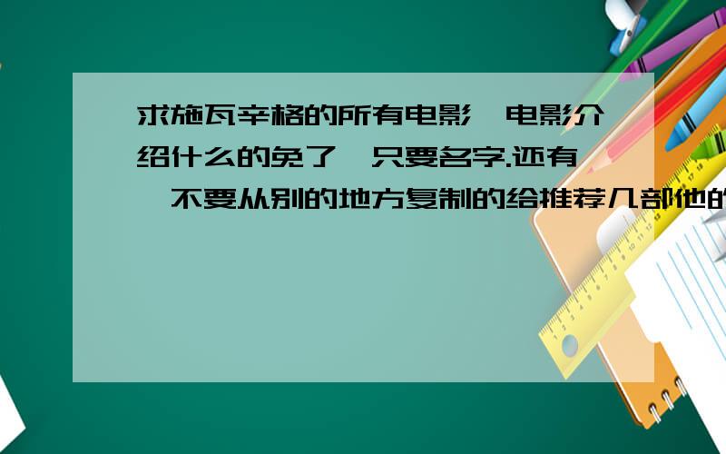 求施瓦辛格的所有电影,电影介绍什么的免了,只要名字.还有,不要从别的地方复制的给推荐几部他的精彩影片,谢谢.