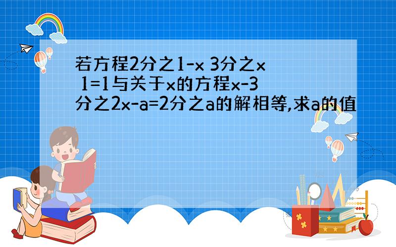 若方程2分之1-x 3分之x 1=1与关于x的方程x-3分之2x-a=2分之a的解相等,求a的值