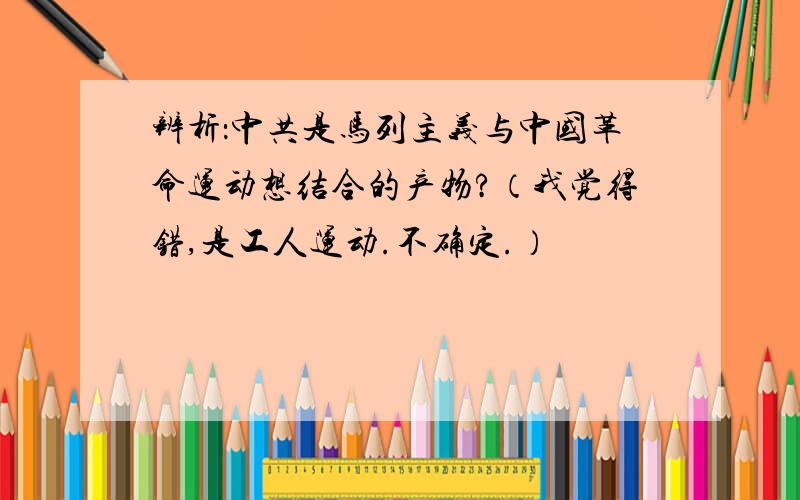 辨析：中共是马列主义与中国革命运动想结合的产物?（我觉得错,是工人运动.不确定.）