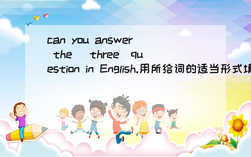 can you answer the (three)question in English.用所给词的适当形式填空