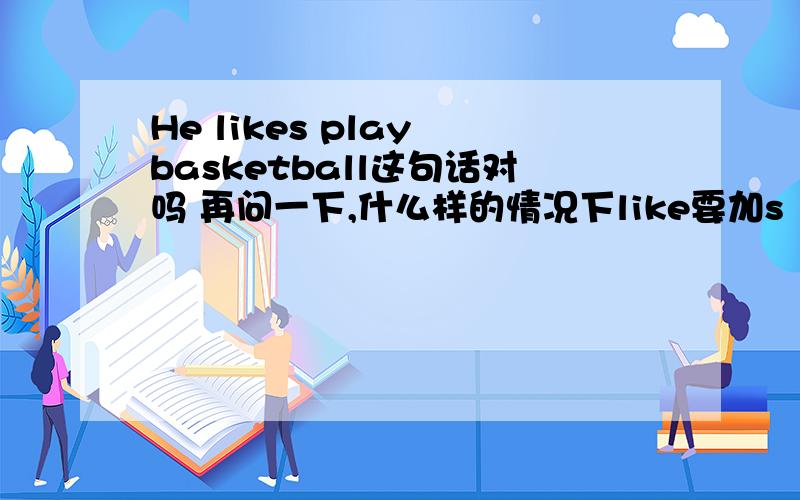 He likes play basketball这句话对吗 再问一下,什么样的情况下like要加s