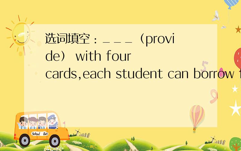 选词填空：___（provide） with four cards,each student can borrow fo