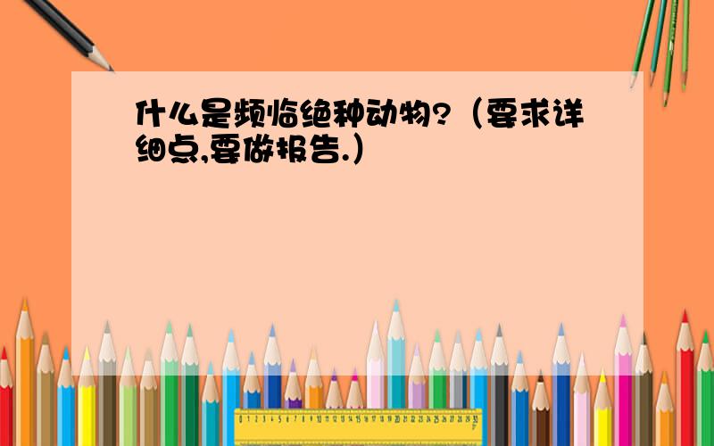 什么是频临绝种动物?（要求详细点,要做报告.）