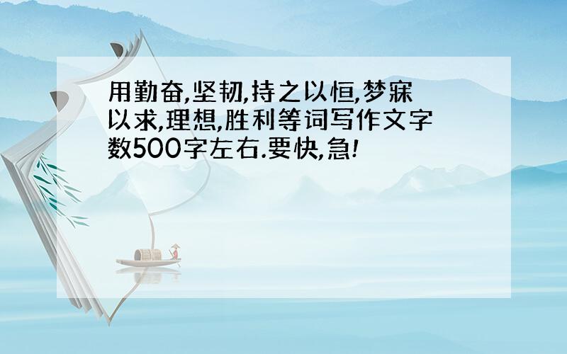 用勤奋,坚韧,持之以恒,梦寐以求,理想,胜利等词写作文字数500字左右.要快,急!