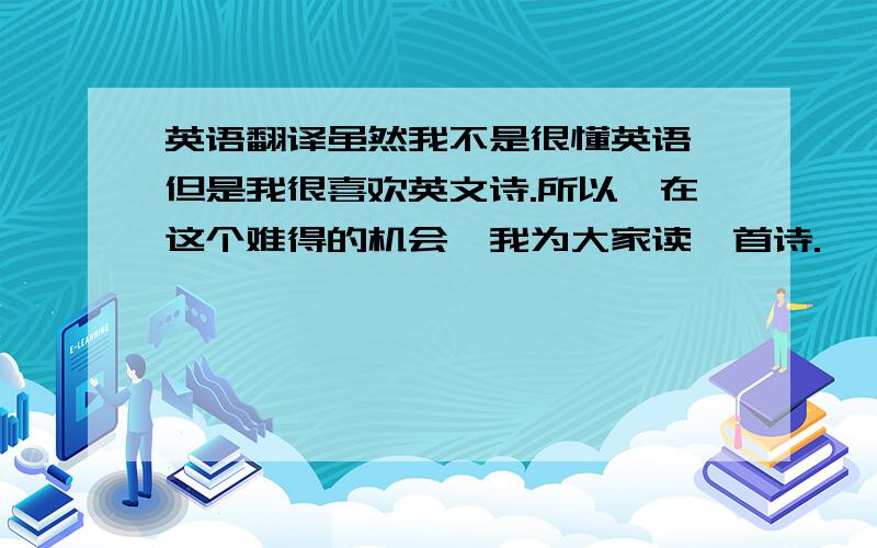 英语翻译虽然我不是很懂英语,但是我很喜欢英文诗.所以,在这个难得的机会,我为大家读一首诗.