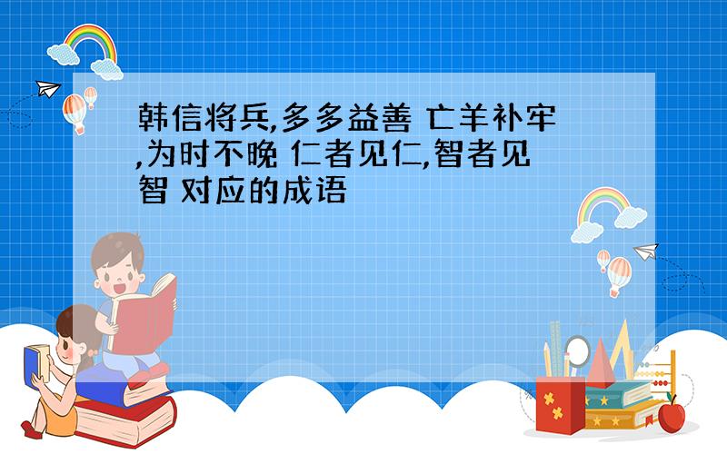 韩信将兵,多多益善 亡羊补牢,为时不晚 仁者见仁,智者见智 对应的成语