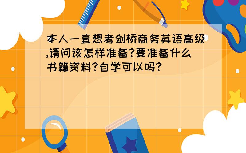 本人一直想考剑桥商务英语高级,请问该怎样准备?要准备什么书籍资料?自学可以吗?