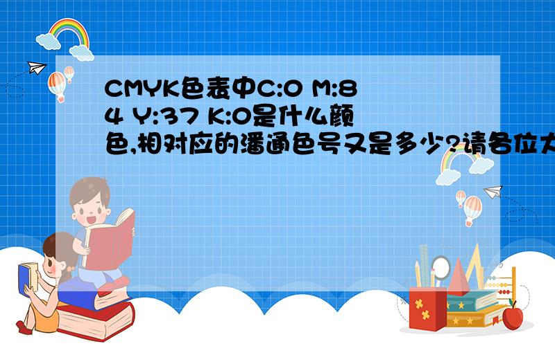 CMYK色表中C:0 M:84 Y:37 K:0是什么颜色,相对应的潘通色号又是多少?请各位大虾赐教