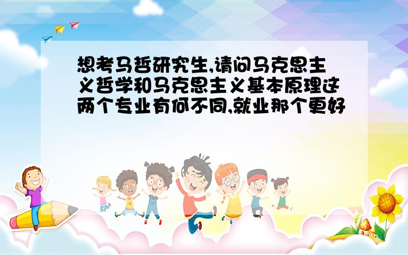 想考马哲研究生,请问马克思主义哲学和马克思主义基本原理这两个专业有何不同,就业那个更好