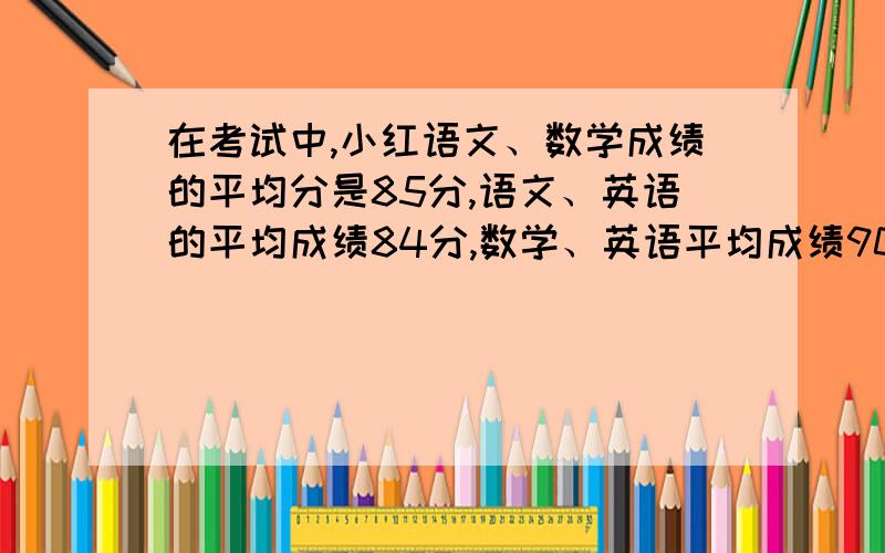 在考试中,小红语文、数学成绩的平均分是85分,语文、英语的平均成绩84分,数学、英语平均成绩90分