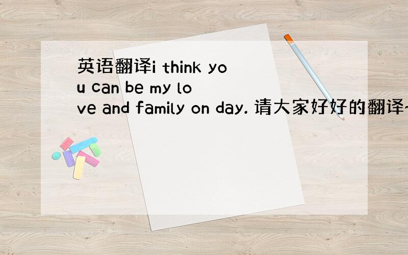 英语翻译i think you can be my love and family on day. 请大家好好的翻译~这