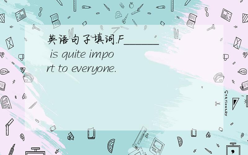 英语句子填词.F______ is quite import to everyone.