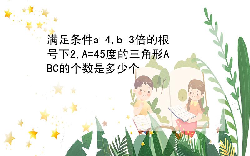 满足条件a=4,b=3倍的根号下2,A=45度的三角形ABC的个数是多少个