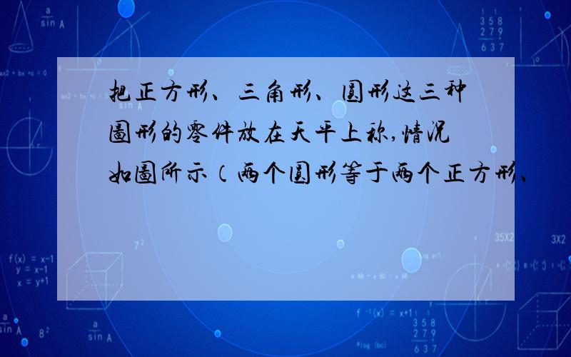 把正方形、三角形、圆形这三种图形的零件放在天平上称,情况如图所示（两个圆形等于两个正方形、