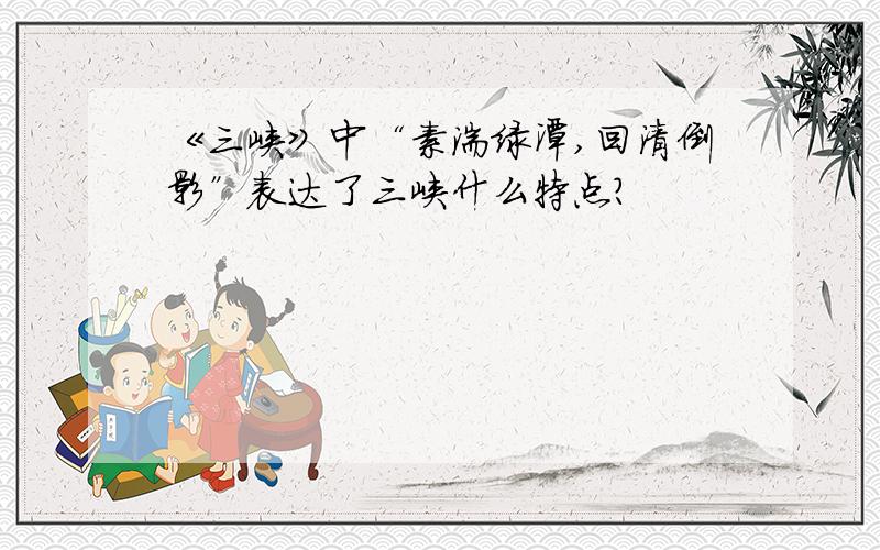 《三峡》中“素湍绿潭,回清倒影”表达了三峡什么特点?